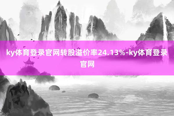 ky体育登录官网转股溢价率24.13%-ky体育登录官网