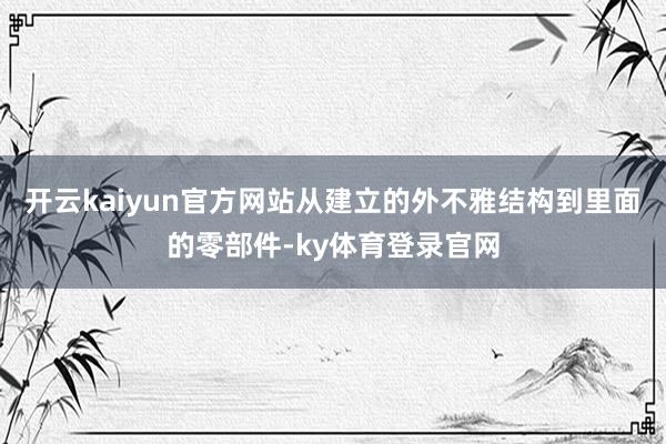 开云kaiyun官方网站从建立的外不雅结构到里面的零部件-ky体育登录官网