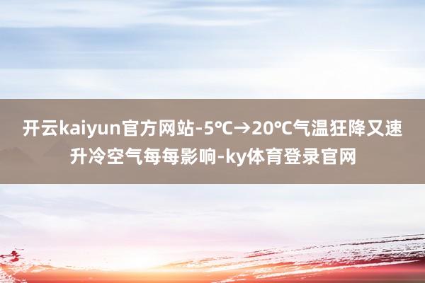 开云kaiyun官方网站-5℃→20℃气温狂降又速升冷空气每每影响-ky体育登录官网