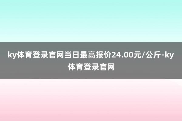 ky体育登录官网当日最高报价24.00元/公斤-ky体育登录官网