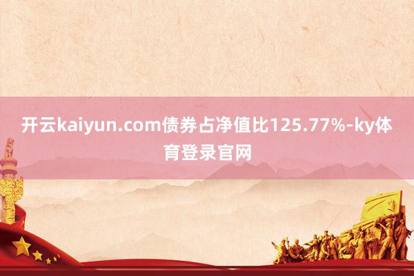 开云kaiyun.com债券占净值比125.77%-ky体育登录官网