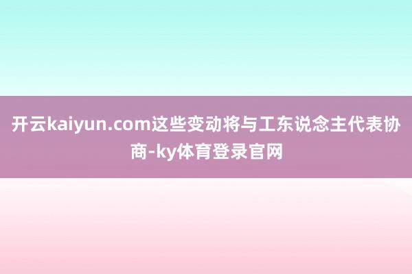 开云kaiyun.com这些变动将与工东说念主代表协商-ky体育登录官网