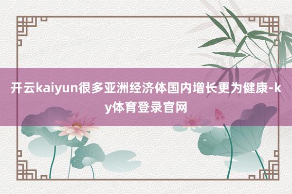开云kaiyun很多亚洲经济体国内增长更为健康-ky体育登录官网