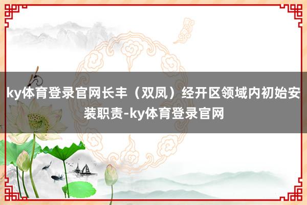 ky体育登录官网长丰（双凤）经开区领域内初始安装职责-ky体育登录官网