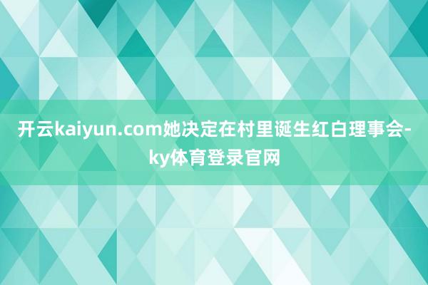 开云kaiyun.com她决定在村里诞生红白理事会-ky体育登录官网