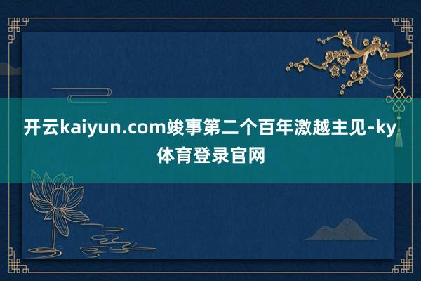 开云kaiyun.com竣事第二个百年激越主见-ky体育登录官网