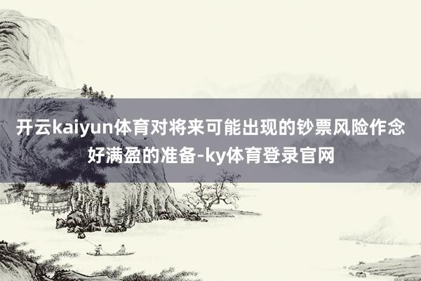 开云kaiyun体育对将来可能出现的钞票风险作念好满盈的准备-ky体育登录官网