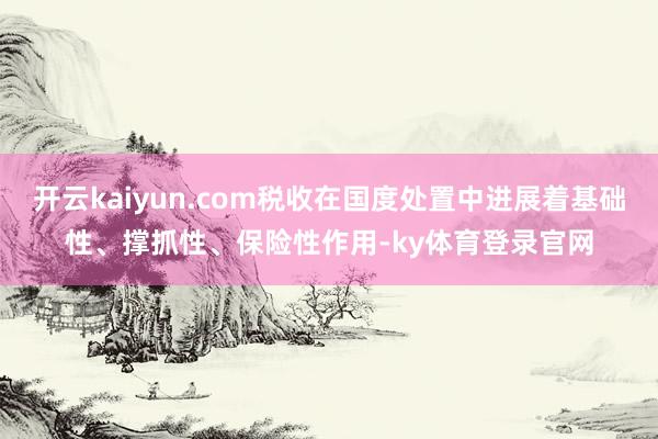 开云kaiyun.com税收在国度处置中进展着基础性、撑抓性、保险性作用-ky体育登录官网