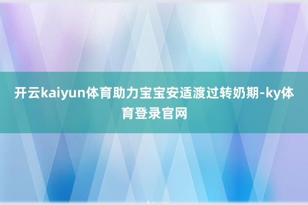 开云kaiyun体育助力宝宝安适渡过转奶期-ky体育登录官网