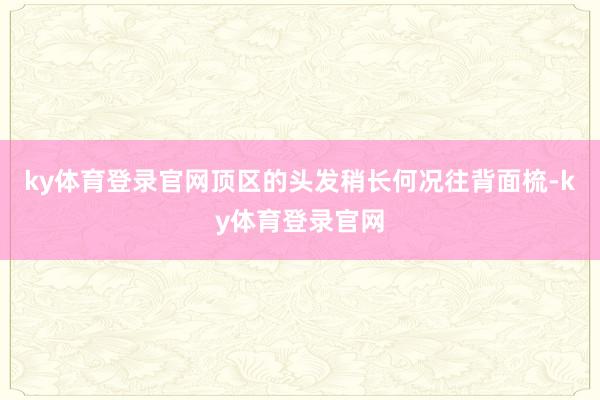 ky体育登录官网顶区的头发稍长何况往背面梳-ky体育登录官网