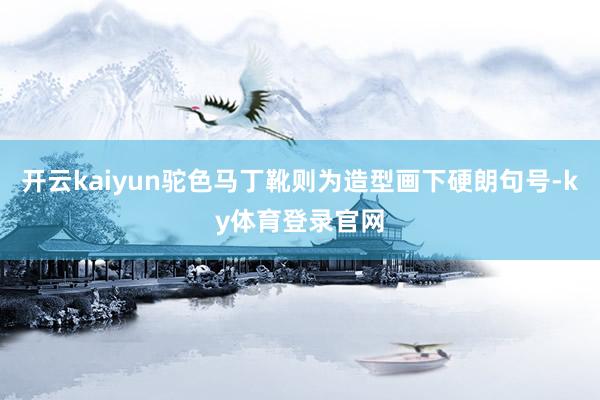 开云kaiyun驼色马丁靴则为造型画下硬朗句号-ky体育登录官网