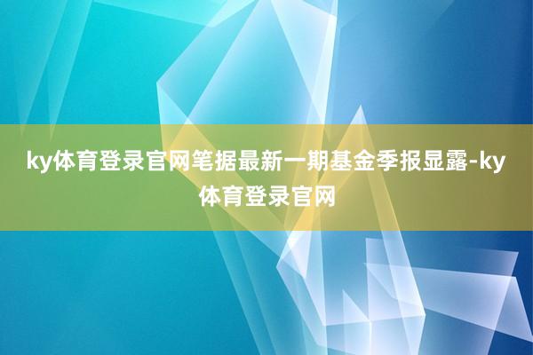 ky体育登录官网笔据最新一期基金季报显露-ky体育登录官网