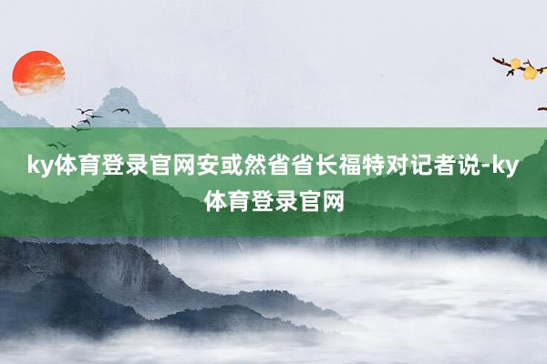 ky体育登录官网安或然省省长福特对记者说-ky体育登录官网