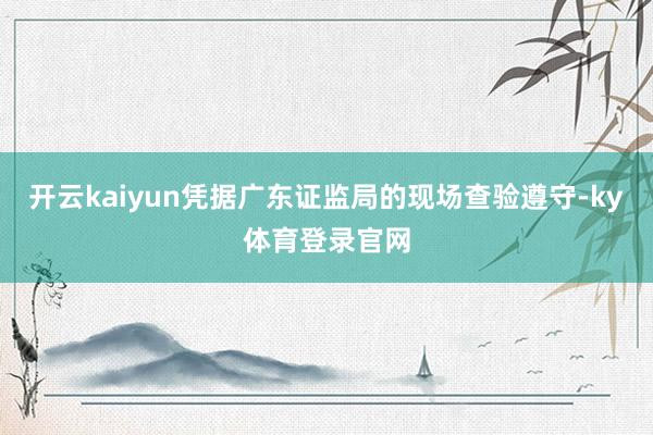开云kaiyun凭据广东证监局的现场查验遵守-ky体育登录官网