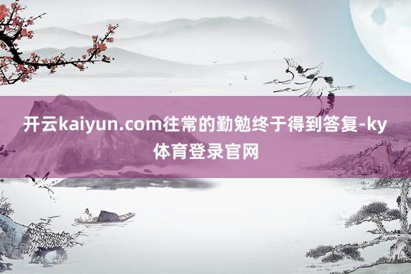 开云kaiyun.com往常的勤勉终于得到答复-ky体育登录官网