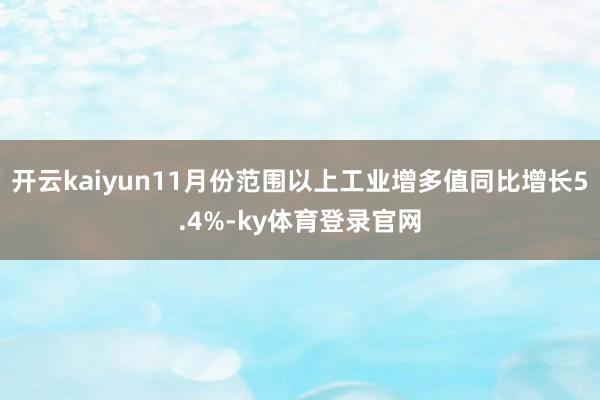 开云kaiyun11月份范围以上工业增多值同比增长5.4%-ky体育登录官网