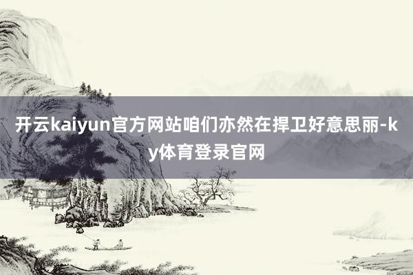 开云kaiyun官方网站咱们亦然在捍卫好意思丽-ky体育登录官网