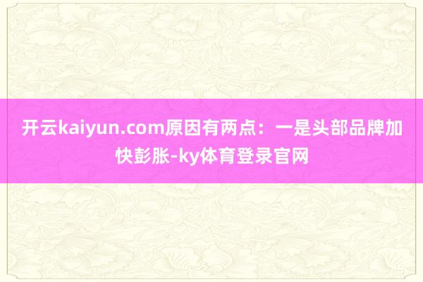 开云kaiyun.com原因有两点:一是头部品牌加快彭胀-ky体育登录官网