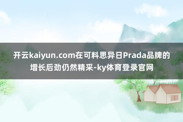 开云kaiyun.com在可料思异日Prada品牌的增长后劲仍然精采-ky体育登录官网