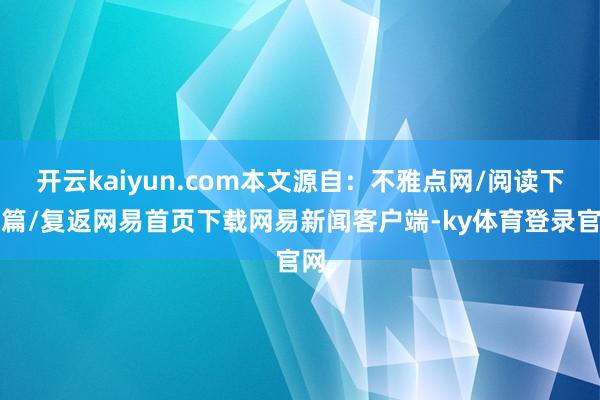 开云kaiyun.com本文源自：不雅点网/阅读下一篇/复返网易首页下载网易新闻客户端-ky体育登录官网
