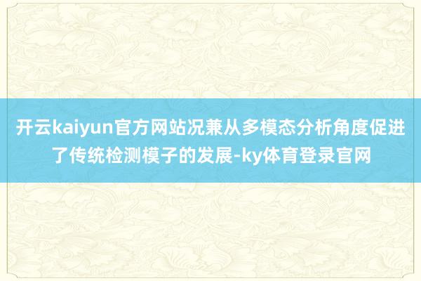 开云kaiyun官方网站况兼从多模态分析角度促进了传统检测模子的发展-ky体育登录官网