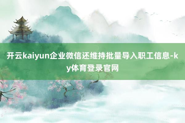 开云kaiyun企业微信还维持批量导入职工信息-ky体育登录官网