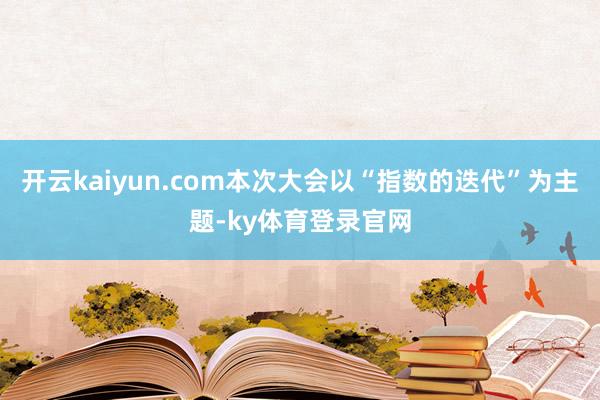 开云kaiyun.com本次大会以“指数的迭代”为主题-ky体育登录官网