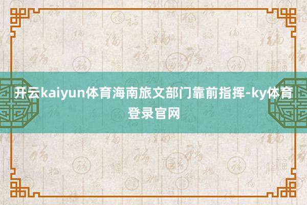 开云kaiyun体育海南旅文部门靠前指挥-ky体育登录官网