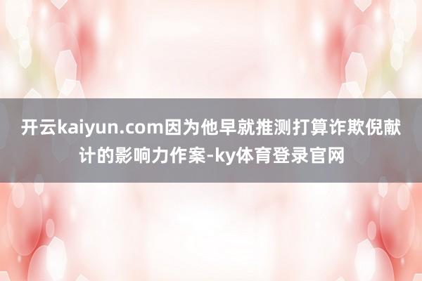 开云kaiyun.com因为他早就推测打算诈欺倪献计的影响力作案-ky体育登录官网