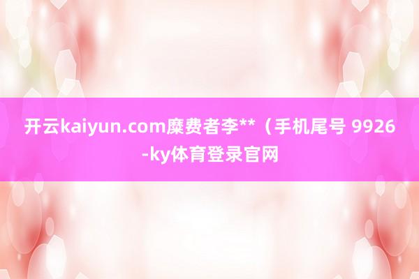 开云kaiyun.com糜费者李**（手机尾号 9926-ky体育登录官网