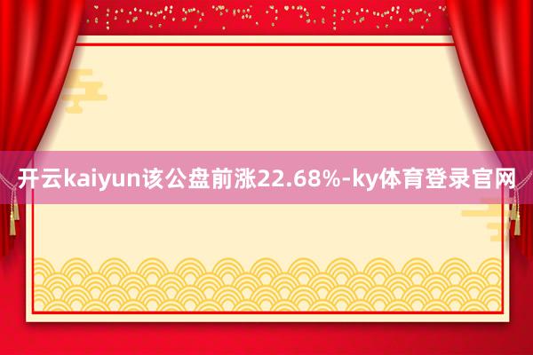开云kaiyun该公盘前涨22.68%-ky体育登录官网