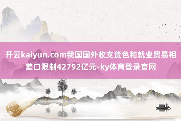 开云kaiyun.com我国国外收支货色和就业贸易相差口限制42792亿元-ky体育登录官网