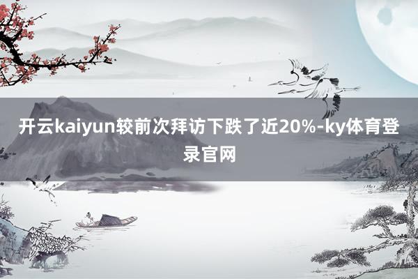 开云kaiyun较前次拜访下跌了近20%-ky体育登录官网