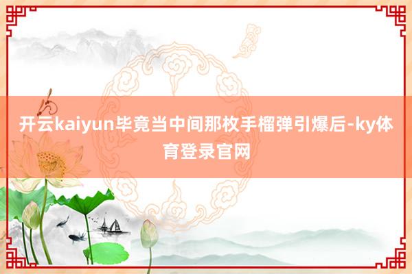 开云kaiyun毕竟当中间那枚手榴弹引爆后-ky体育登录官网