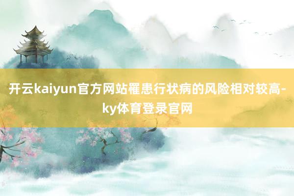 开云kaiyun官方网站罹患行状病的风险相对较高-ky体育登录官网