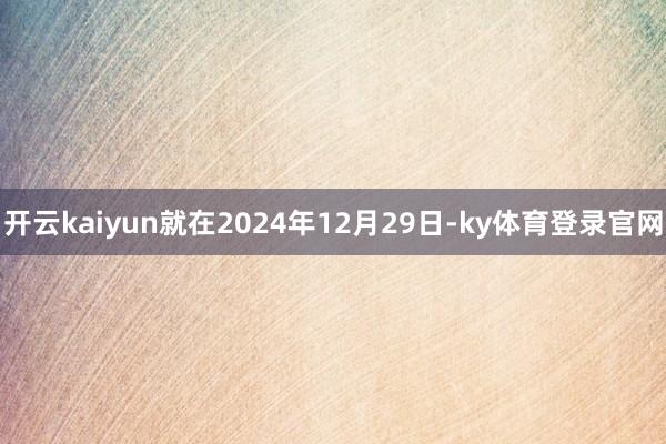 开云kaiyun就在2024年12月29日-ky体育登录官网
