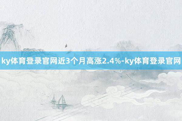 ky体育登录官网近3个月高涨2.4%-ky体育登录官网