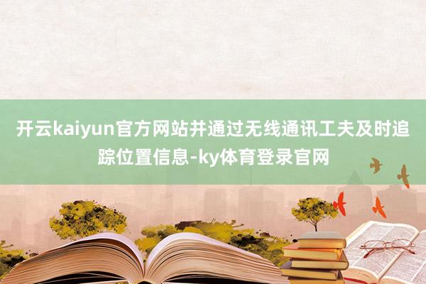 开云kaiyun官方网站并通过无线通讯工夫及时追踪位置信息-ky体育登录官网