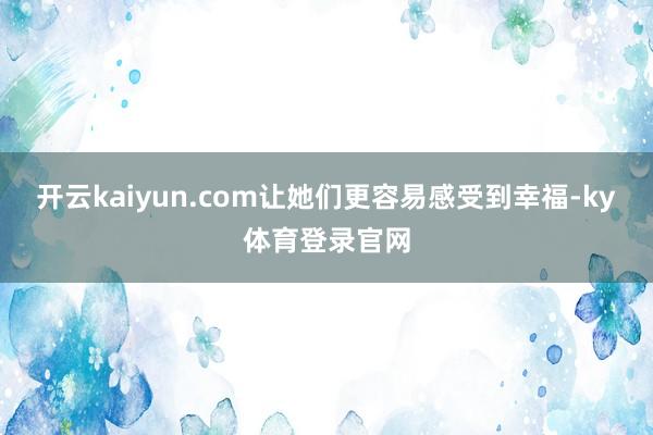 开云kaiyun.com让她们更容易感受到幸福-ky体育登录官网