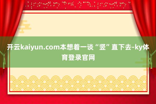 开云kaiyun.com本想着一谈“竖”直下去-ky体育登录官网
