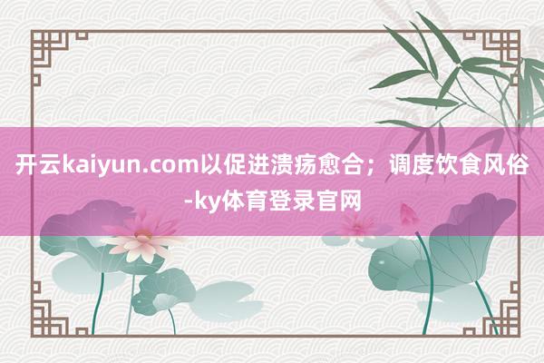 开云kaiyun.com以促进溃疡愈合;调度饮食风俗-ky体育登录官网