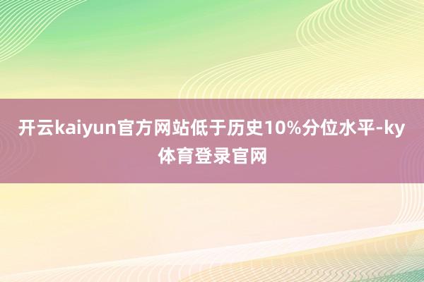 开云kaiyun官方网站低于历史10%分位水平-ky体育登录官网