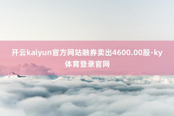 开云kaiyun官方网站融券卖出4600.00股-ky体育登录官网