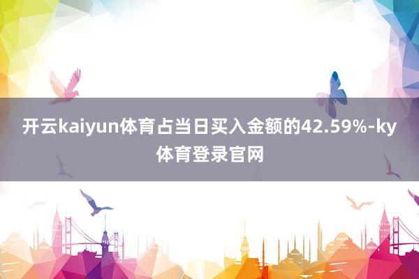 开云kaiyun体育占当日买入金额的42.59%-ky体育登录官网