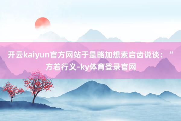 开云kaiyun官方网站于是略加想索启齿说谈：“方若行义-ky体育登录官网