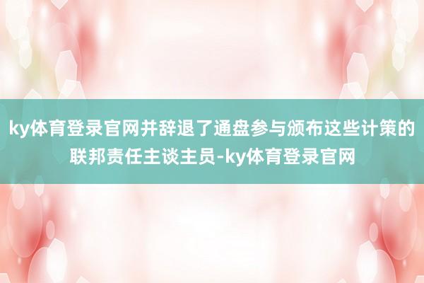 ky体育登录官网并辞退了通盘参与颁布这些计策的联邦责任主谈主员-ky体育登录官网