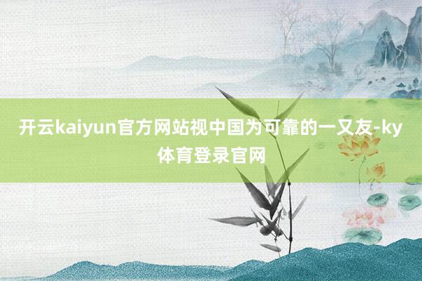 开云kaiyun官方网站视中国为可靠的一又友-ky体育登录官网