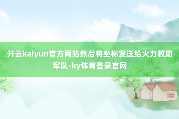 开云kaiyun官方网站然后将坐标发送给火力救助军队-ky体育登录官网