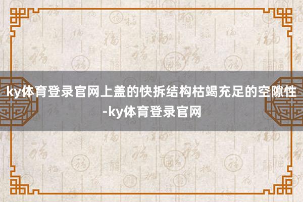 ky体育登录官网上盖的快拆结构枯竭充足的空隙性-ky体育登录官网
