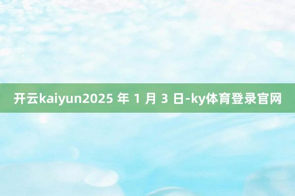 开云kaiyun2025 年 1 月 3 日-ky体育登录官网